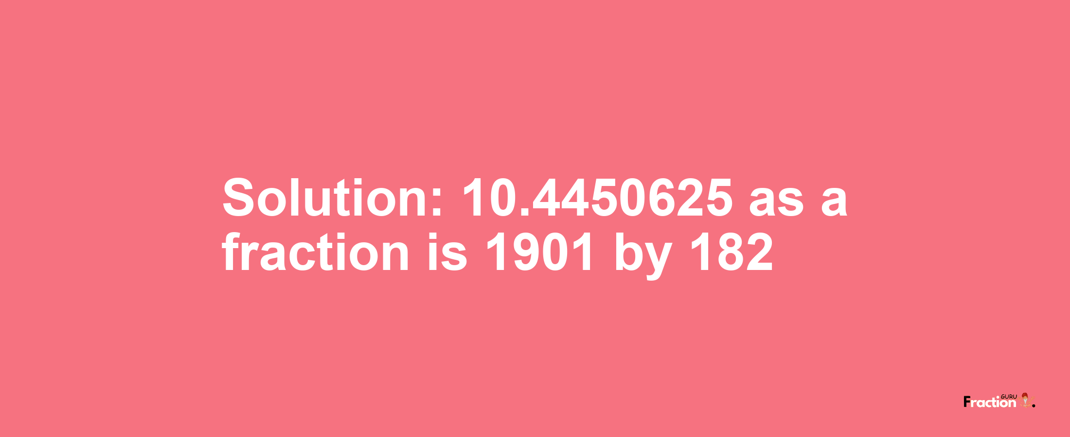 Solution:10.4450625 as a fraction is 1901/182